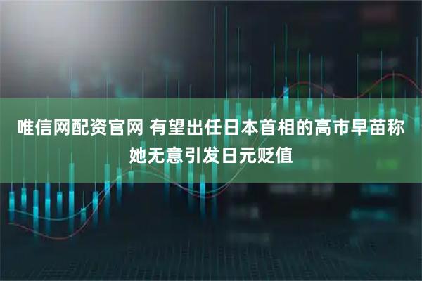 唯信网配资官网 有望出任日本首相的高市早苗称她无意引发日元贬值
