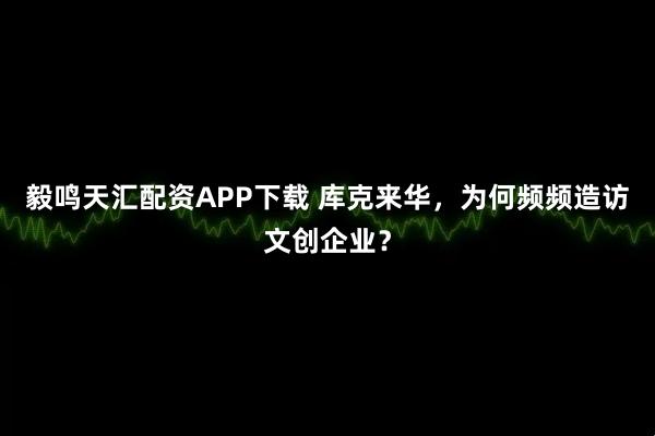 毅鸣天汇配资APP下载 库克来华，为何频频造访文创企业？