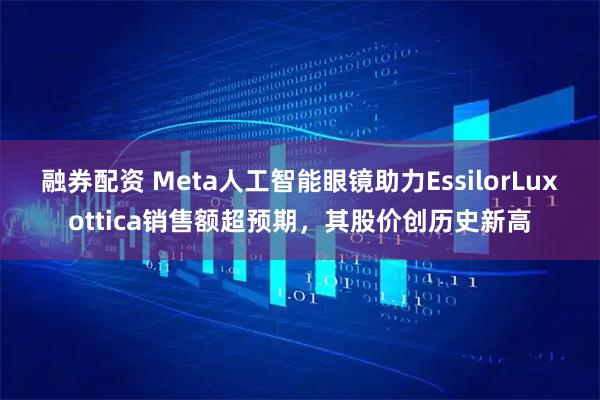 融券配资 Meta人工智能眼镜助力EssilorLuxottica销售额超预期，其股价创历史新高