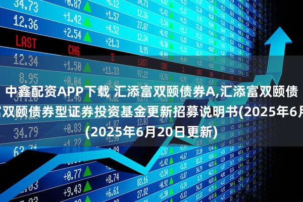 中鑫配资APP下载 汇添富双颐债券A,汇添富双颐债券C: 汇添富双颐债券型证券投资基金更新招募说明书(2025年6月20日更新)