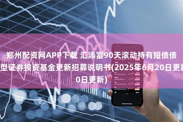 郑州配资网APP下载 汇添富90天滚动持有短债债券型证券投资基金更新招募说明书(2025年6月20日更新)