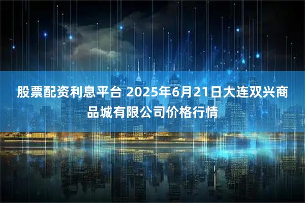 股票配资利息平台 2025年6月21日大连双兴商品城有限公司价格行情
