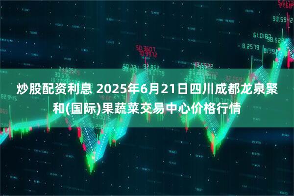 炒股配资利息 2025年6月21日四川成都龙泉聚和(国际)果蔬菜交易中心价格行情