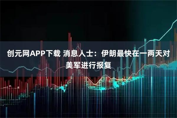 创元网APP下载 消息人士：伊朗最快在一两天对美军进行报复