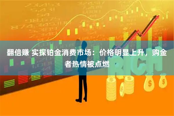 翻倍赚 实探铂金消费市场：价格明显上升，购金者热情被点燃