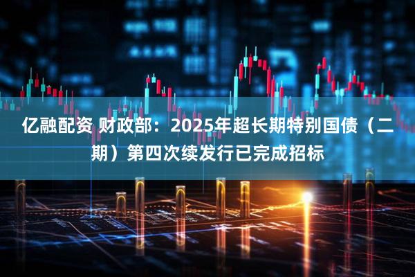 亿融配资 财政部：2025年超长期特别国债（二期）第四次续发行已完成招标