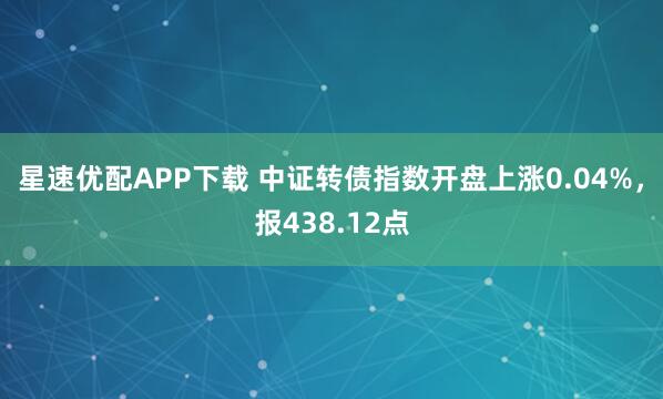 星速优配APP下载 中证转债指数开盘上涨0.04%，报438.12点