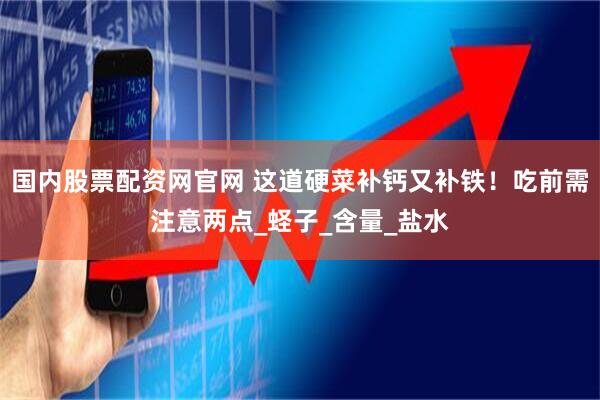 国内股票配资网官网 这道硬菜补钙又补铁！吃前需注意两点_蛏子_含量_盐水