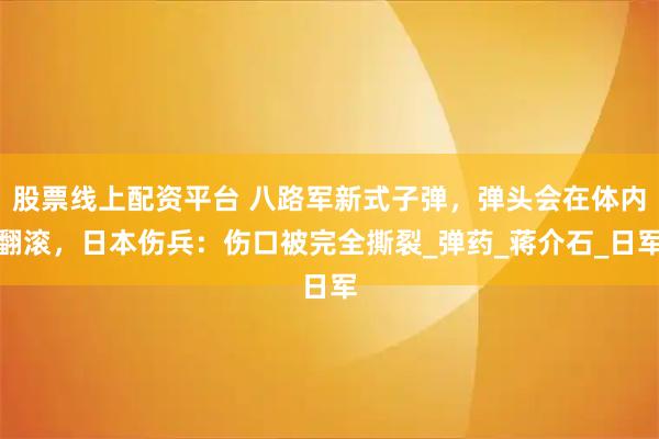 股票线上配资平台 八路军新式子弹，弹头会在体内翻滚，日本伤兵：伤口被完全撕裂_弹药_蒋介石_日军