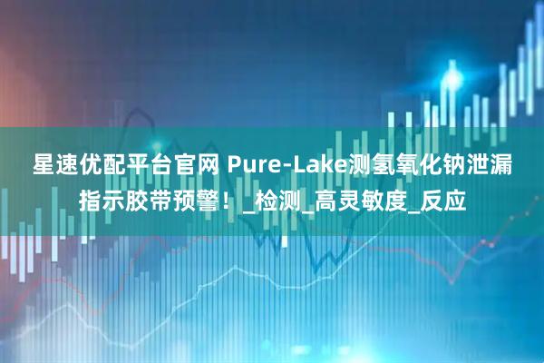 星速优配平台官网 Pure-Lake测氢氧化钠泄漏指示胶带预警！_检测_高灵敏度_反应
