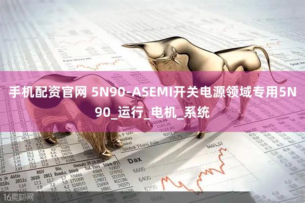 手机配资官网 5N90-ASEMI开关电源领域专用5N90_运行_电机_系统