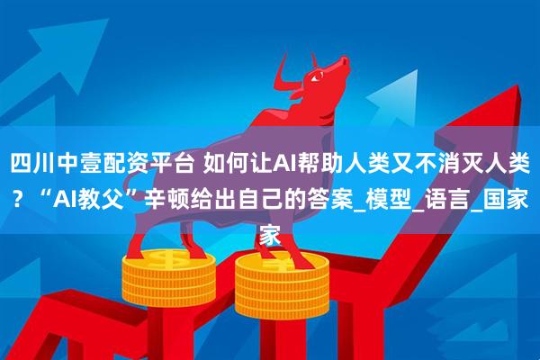 四川中壹配资平台 如何让AI帮助人类又不消灭人类？“AI教父”辛顿给出自己的答案_模型_语言_国家