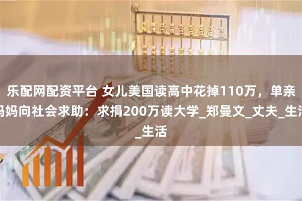 乐配网配资平台 女儿美国读高中花掉110万，单亲妈妈向社会求助：求捐200万读大学_郑曼文_丈夫_生活