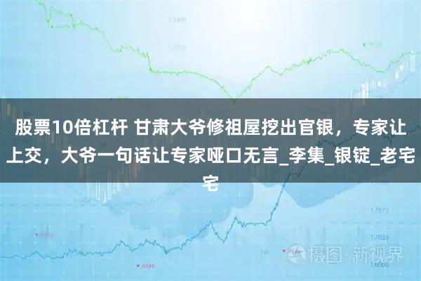 股票10倍杠杆 甘肃大爷修祖屋挖出官银，专家让上交，大爷一句话让专家哑口无言_李集_银锭_老宅