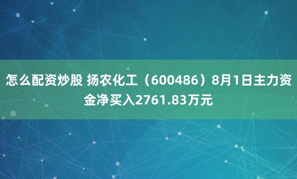 怎么配资炒股 扬农化工（600486）8月1日主力资金净买入2761.83万元