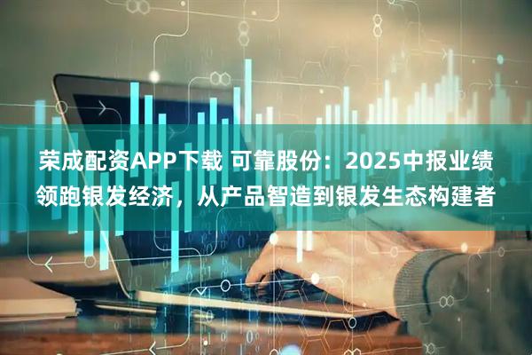 荣成配资APP下载 可靠股份：2025中报业绩领跑银发经济，从产品智造到银发生态构建者