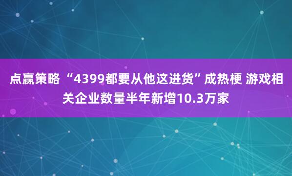 点赢策略 “4399都要从他这进货”成热梗 游戏相关企业数量半年新增10.3万家