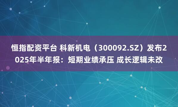 恒指配资平台 科新机电（300092.SZ）发布2025年半年报：短期业绩承压 成长逻辑未改