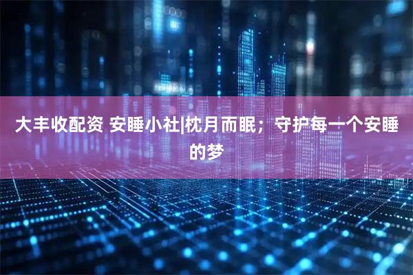 大丰收配资 安睡小社|枕月而眠；守护每一个安睡的梦