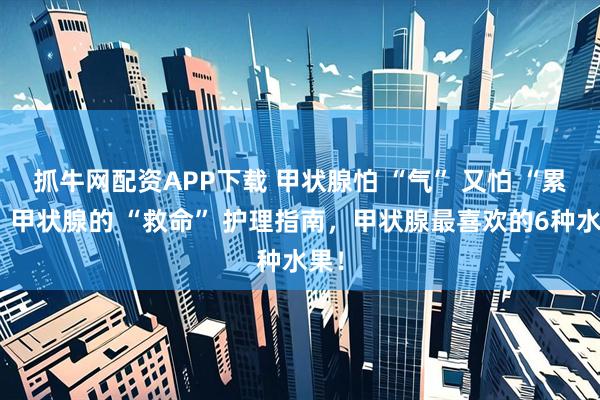抓牛网配资APP下载 甲状腺怕 “气” 又怕 “累”？甲状腺的 “救命” 护理指南，甲状腺最喜欢的6种水果！