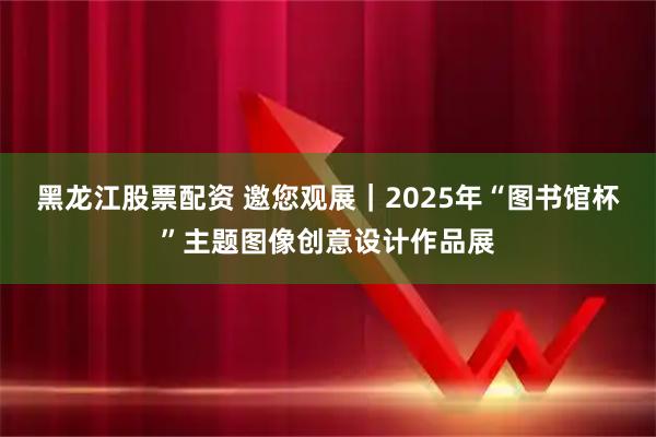 黑龙江股票配资 邀您观展｜2025年“图书馆杯”主题图像创意设计作品展