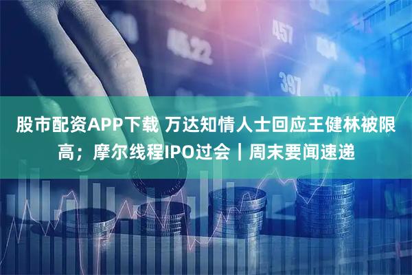 股市配资APP下载 万达知情人士回应王健林被限高；摩尔线程IPO过会｜周末要闻速递