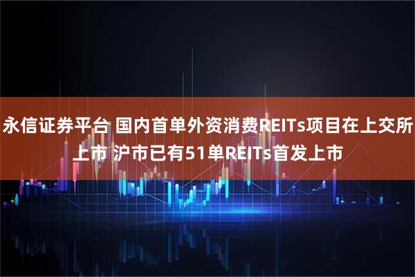 永信证券平台 国内首单外资消费REITs项目在上交所上市 沪市已有51单REITs首发上市