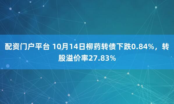 配资门户平台 10月14日柳药转债下跌0.84%，转股溢价率27.83%