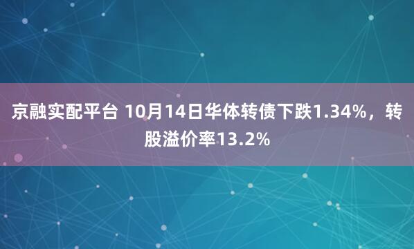 京融实配平台 10月14日华体转债下跌1.34%，转股溢价率13.2%