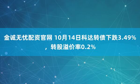 金诚无忧配资官网 10月14日科达转债下跌3.49%，转股溢价率0.2%