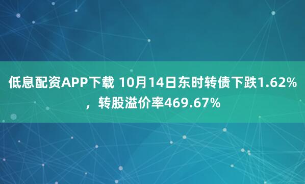 低息配资APP下载 10月14日东时转债下跌1.62%，转股溢价率469.67%