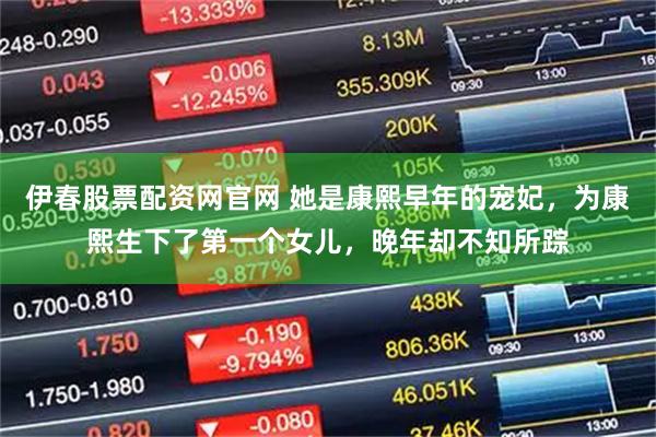 伊春股票配资网官网 她是康熙早年的宠妃，为康熙生下了第一个女儿，晚年却不知所踪