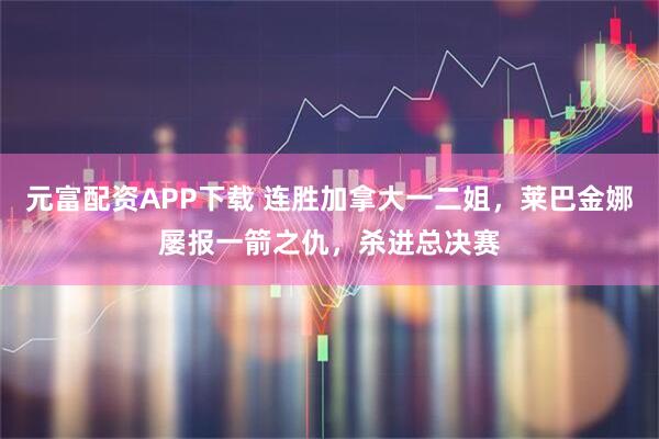 元富配资APP下载 连胜加拿大一二姐，莱巴金娜屡报一箭之仇，杀进总决赛