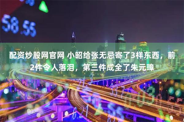 配资炒股网官网 小昭给张无忌寄了3样东西，前2件令人落泪，第三件成全了朱元璋
