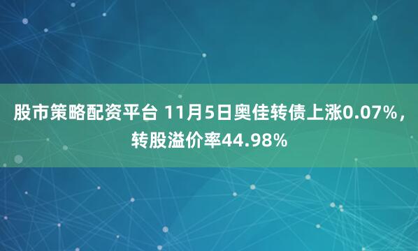 股市策略配资平台 11月5日奥佳转债上涨0.07%，转股溢价率44.98%