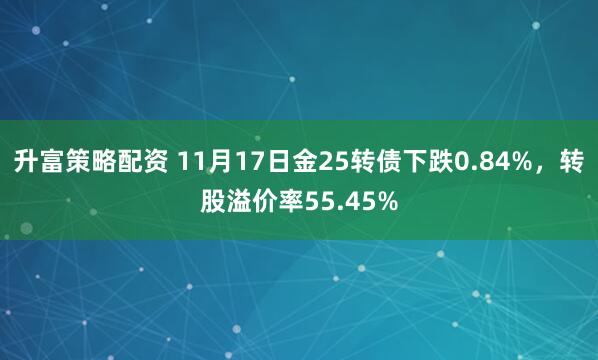 升富策略配资 11月17日金25转债下跌0.84%，转股溢价率55.45%