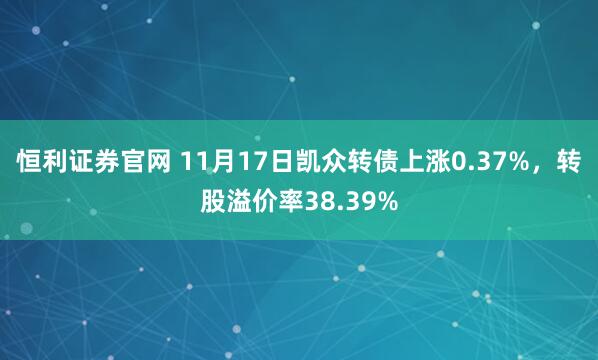 恒利证券官网 11月17日凯众转债上涨0.37%，转股溢价率38.39%