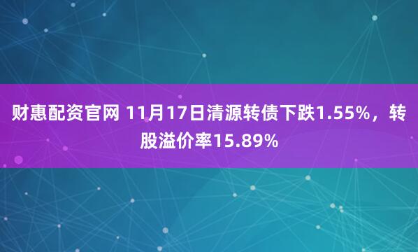 财惠配资官网 11月17日清源转债下跌1.55%，转股溢价率15.89%