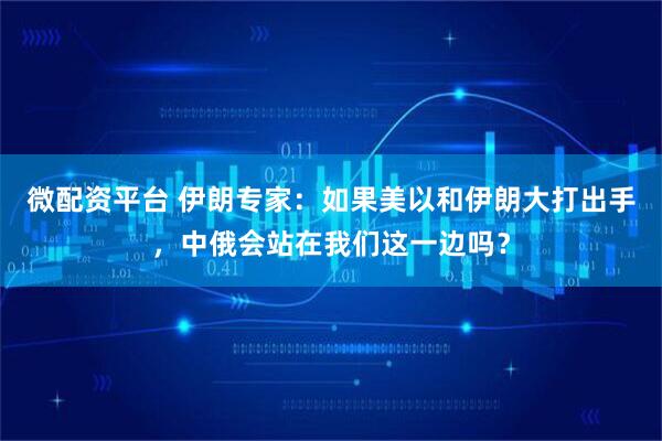 微配资平台 伊朗专家：如果美以和伊朗大打出手，中俄会站在我们这一边吗？