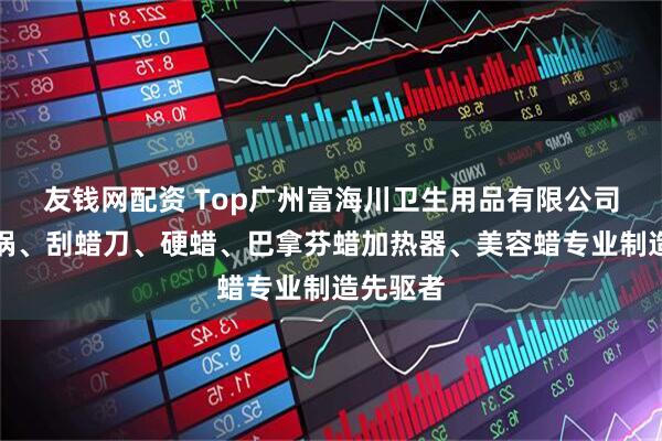 友钱网配资 Top广州富海川卫生用品有限公司：硅胶锅、刮蜡刀、硬蜡、巴拿芬蜡加热器、美容蜡专业制造先驱者
