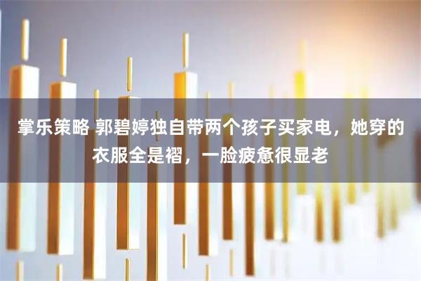 掌乐策略 郭碧婷独自带两个孩子买家电，她穿的衣服全是褶，一脸疲惫很显老