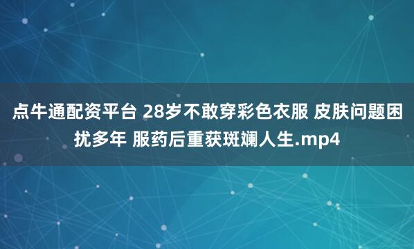 点牛通配资平台 28岁不敢穿彩色衣服 皮肤问题困扰多年 服药后重获斑斓人生.mp4