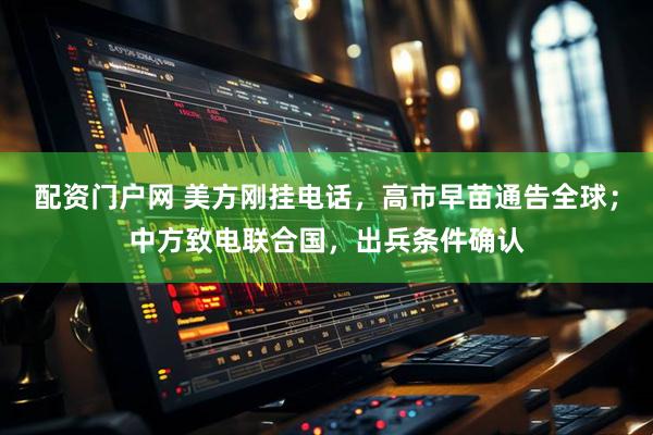 配资门户网 美方刚挂电话，高市早苗通告全球；中方致电联合国，出兵条件确认