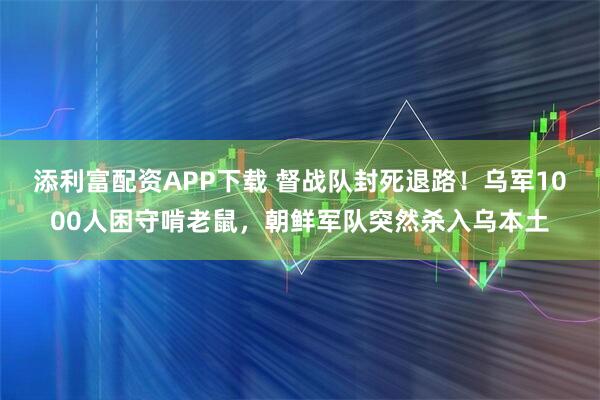 添利富配资APP下载 督战队封死退路！乌军1000人困守啃老鼠，朝鲜军队突然杀入乌本土