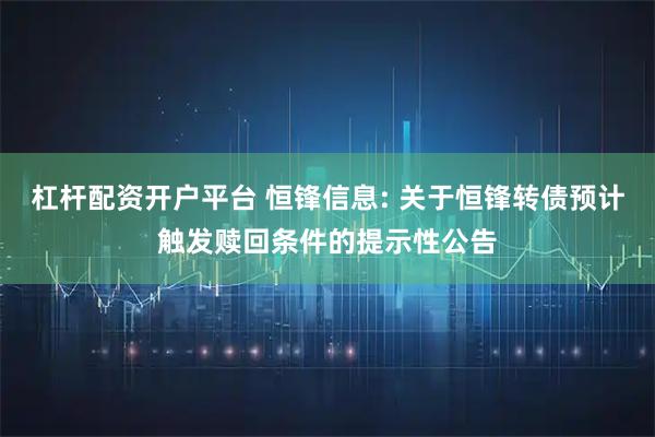 杠杆配资开户平台 恒锋信息: 关于恒锋转债预计触发赎回条件的提示性公告