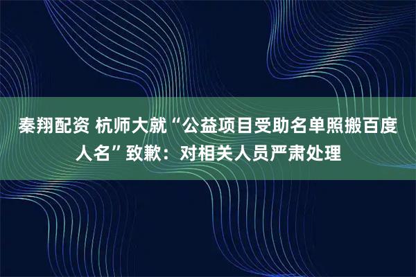 秦翔配资 杭师大就“公益项目受助名单照搬百度人名”致歉：对相关人员严肃处理