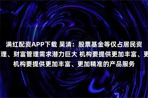满红配资APP下载 吴清：股票基金等仅占居民资产15%左右 资产管理、财富管理需求潜力巨大 机构要提供更加丰富、更加精准的产品服务