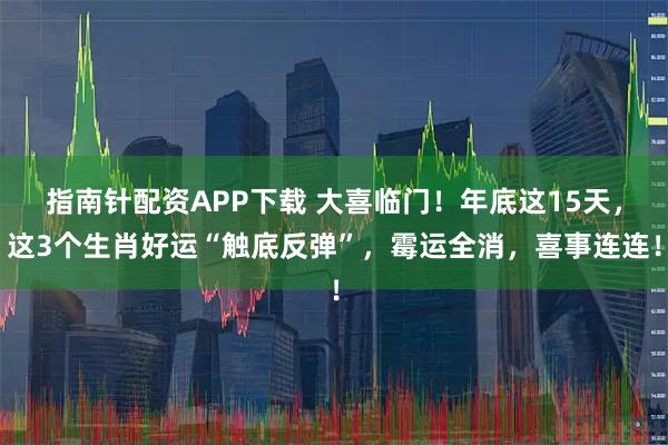 指南针配资APP下载 大喜临门！年底这15天，这3个生肖好运“触底反弹”，霉运全消，喜事连连！