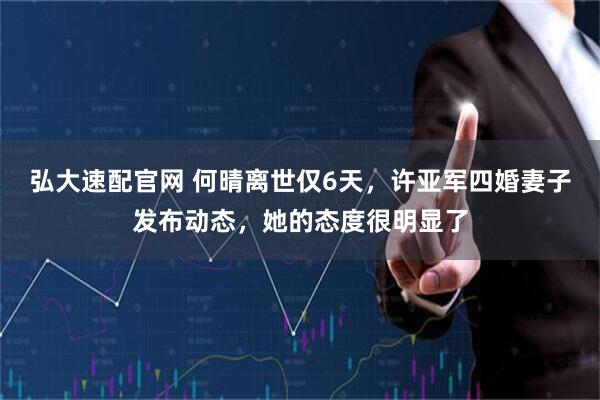 弘大速配官网 何晴离世仅6天，许亚军四婚妻子发布动态，她的态度很明显了
