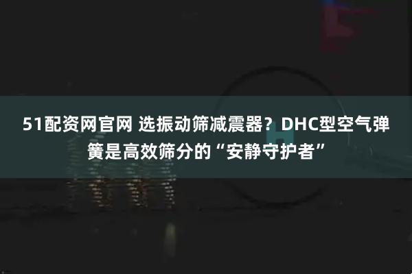 51配资网官网 选振动筛减震器？DHC型空气弹簧是高效筛分的“安静守护者”